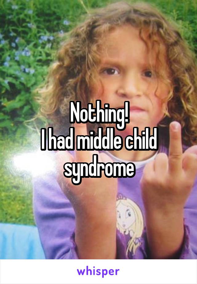 Nothing!
I had middle child syndrome