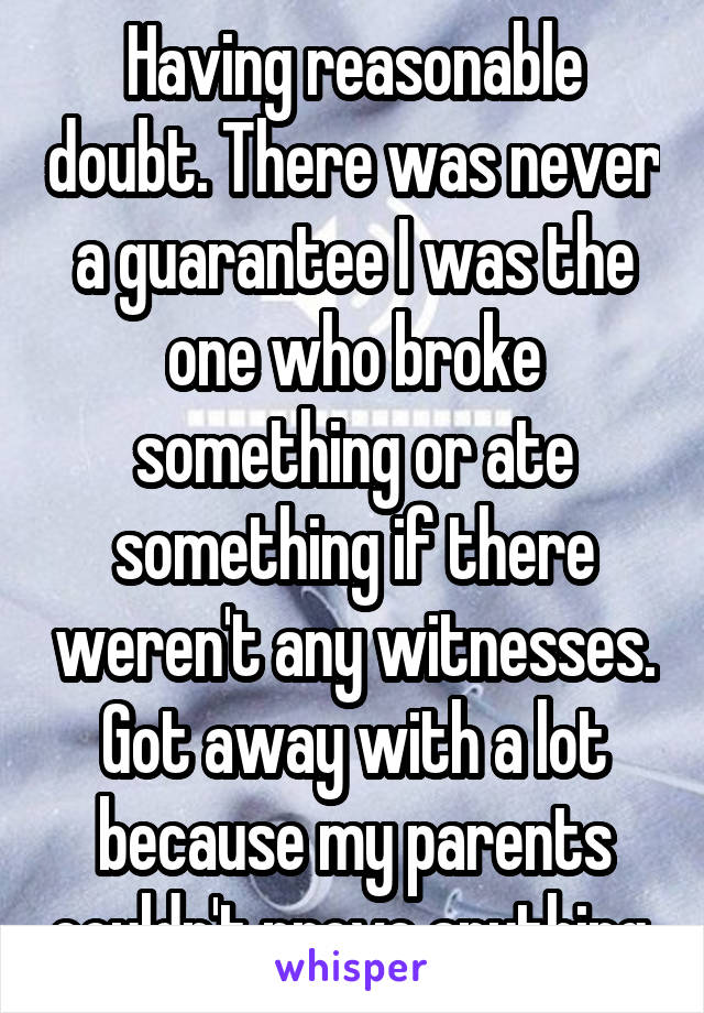 Having reasonable doubt. There was never a guarantee I was the one who broke something or ate something if there weren't any witnesses. Got away with a lot because my parents couldn't prove anything.