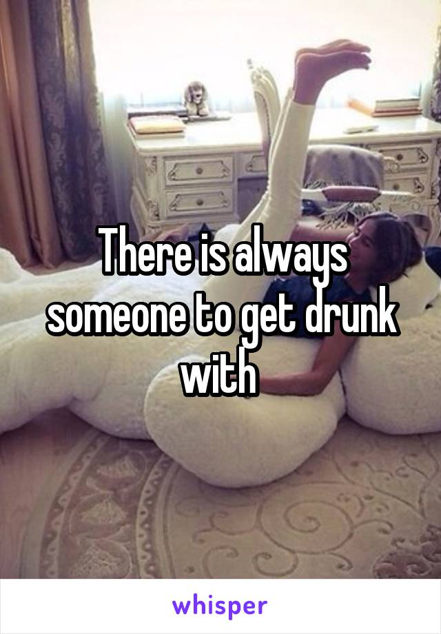 There is always someone to get drunk with 