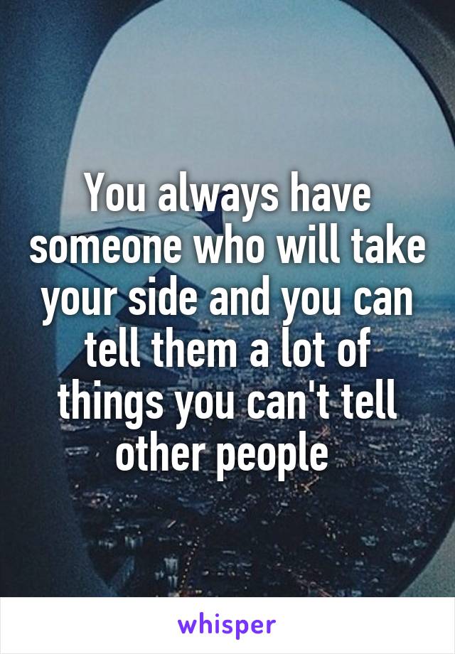 You always have someone who will take your side and you can tell them a lot of things you can't tell other people 