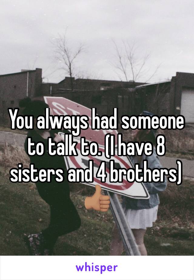 You always had someone to talk to. (I have 8 sisters and 4 brothers) 👍🏽