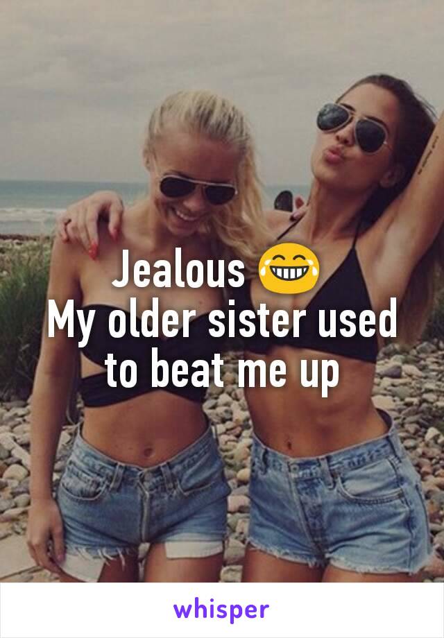 Jealous 😂 
My older sister used to beat me up