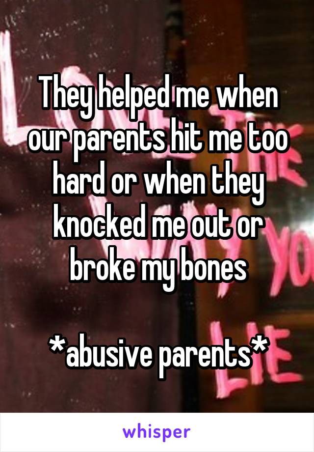 They helped me when our parents hit me too hard or when they knocked me out or broke my bones

*abusive parents*