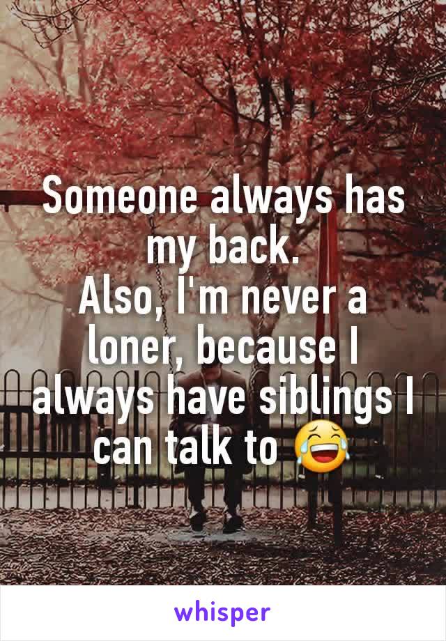Someone always has my back.
Also, I'm never a loner, because I always have siblings I can talk to 😂