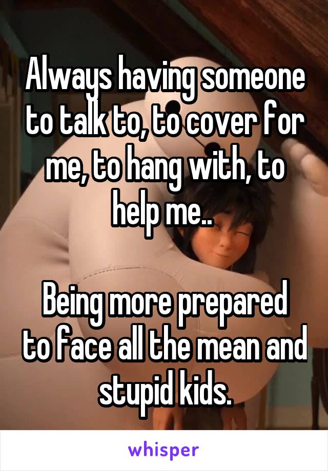 Always having someone to talk to, to cover for me, to hang with, to help me.. 

Being more prepared to face all the mean and stupid kids.