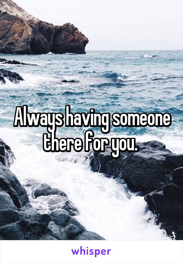 Always having someone there for you. 