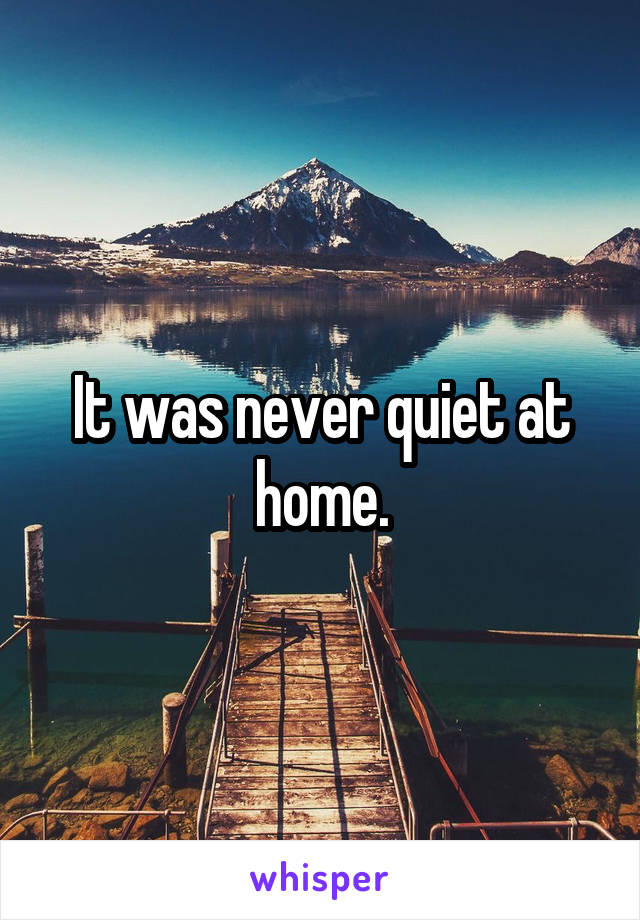 It was never quiet at home.