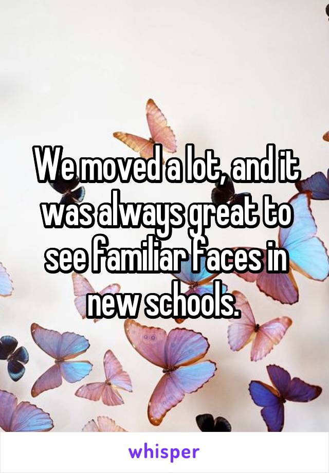 We moved a lot, and it was always great to see familiar faces in new schools. 