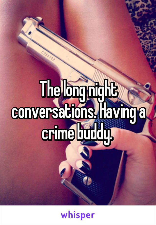 The long night conversations. Having a crime buddy. 
