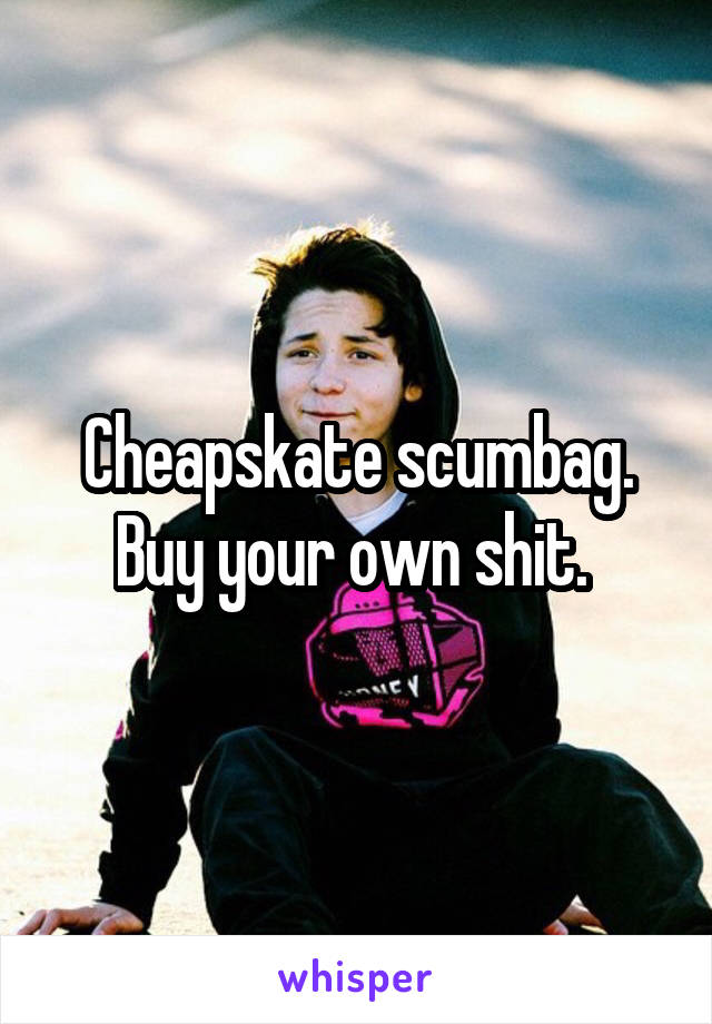 Cheapskate scumbag. Buy your own shit. 