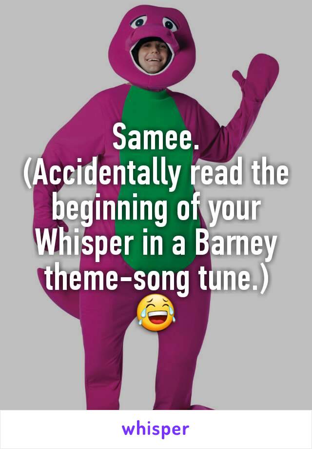 Samee.
(Accidentally read the beginning of your Whisper in a Barney theme-song tune.) 😂