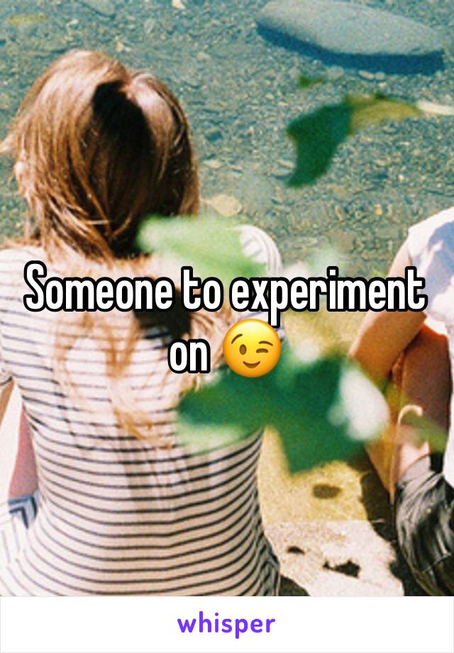Someone to experiment on 😉