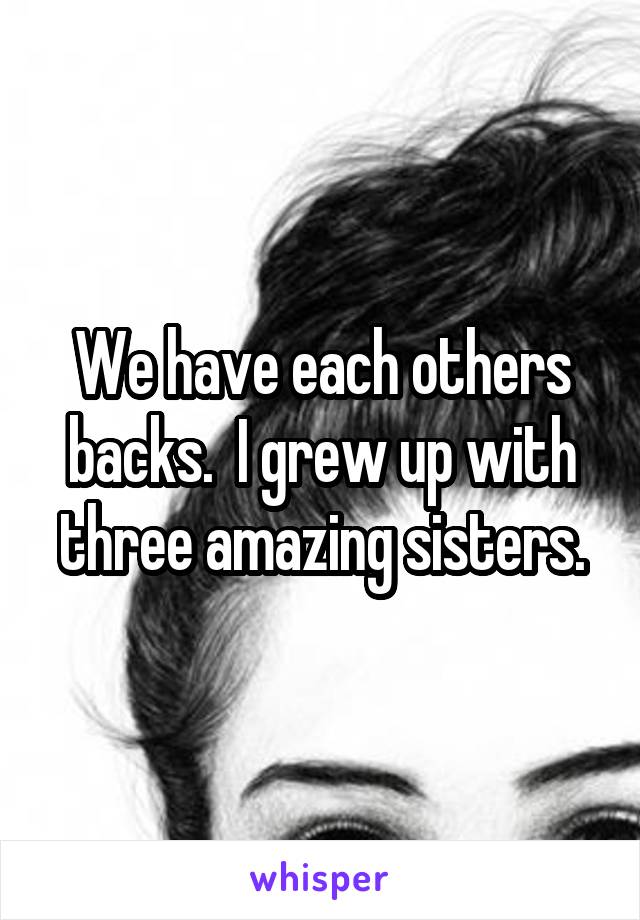 We have each others backs.  I grew up with three amazing sisters.