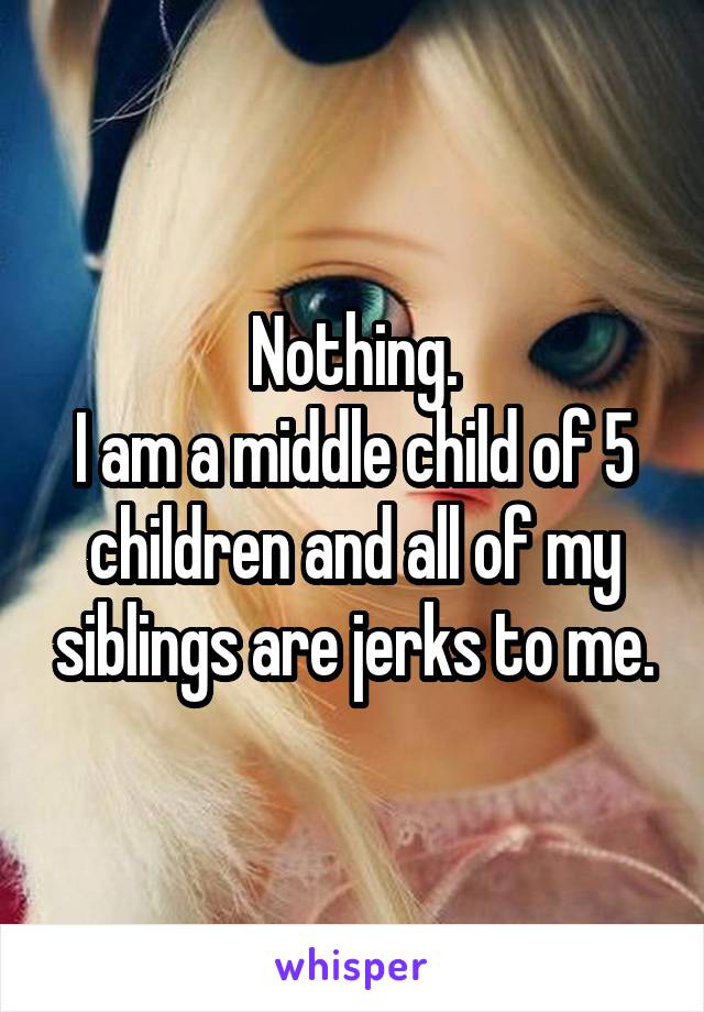 Nothing.
I am a middle child of 5 children and all of my siblings are jerks to me.