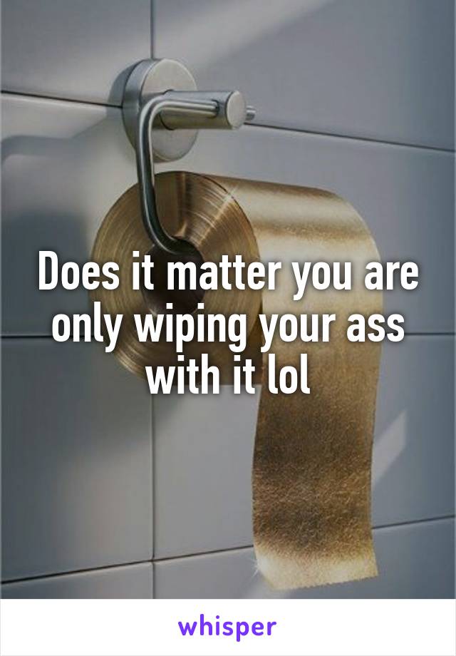 Does it matter you are only wiping your ass with it lol