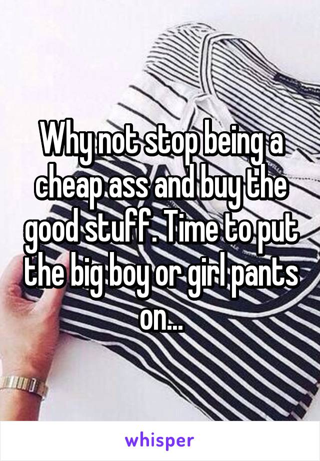Why not stop being a cheap ass and buy the good stuff. Time to put the big boy or girl pants on...