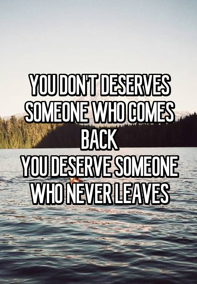 You Dont Deserves Someone Who Comes Back You Deserve Someone Who Never