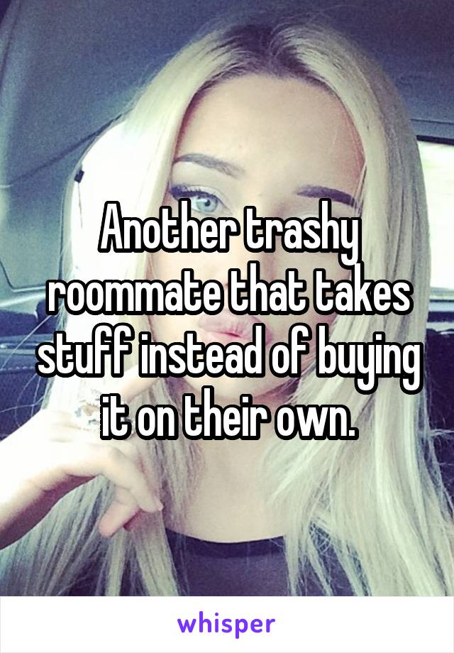 Another trashy roommate that takes stuff instead of buying it on their own.