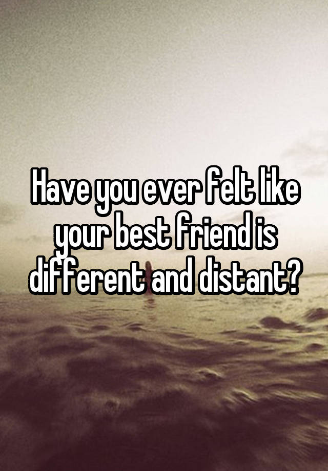 have-you-ever-felt-like-your-best-friend-is-different-and-distant