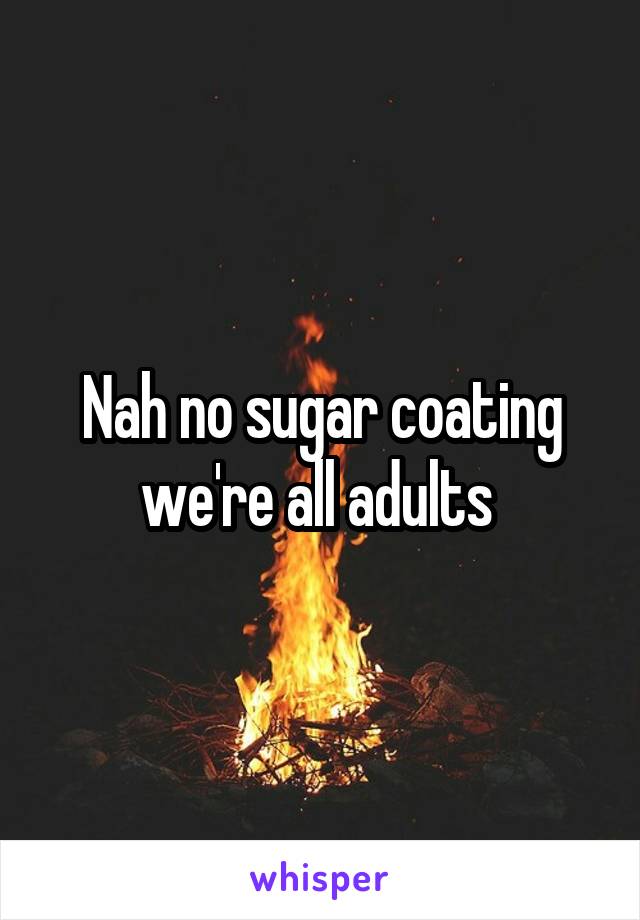 Nah no sugar coating we're all adults 