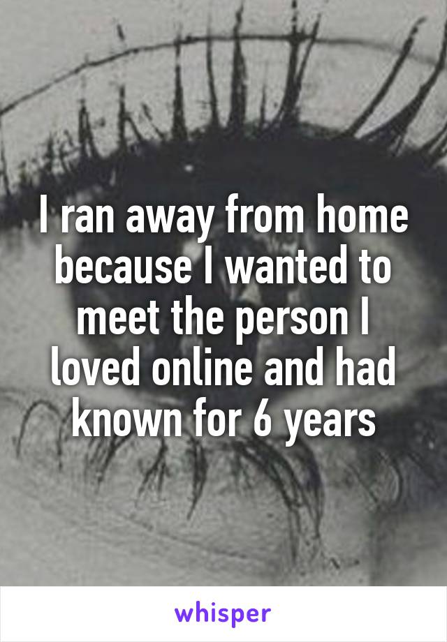 I ran away from home because I wanted to meet the person I loved online and had known for 6 years