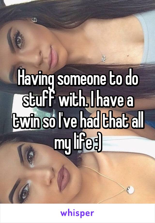 Having someone to do stuff with. I have a twin so I've had that all my life :)