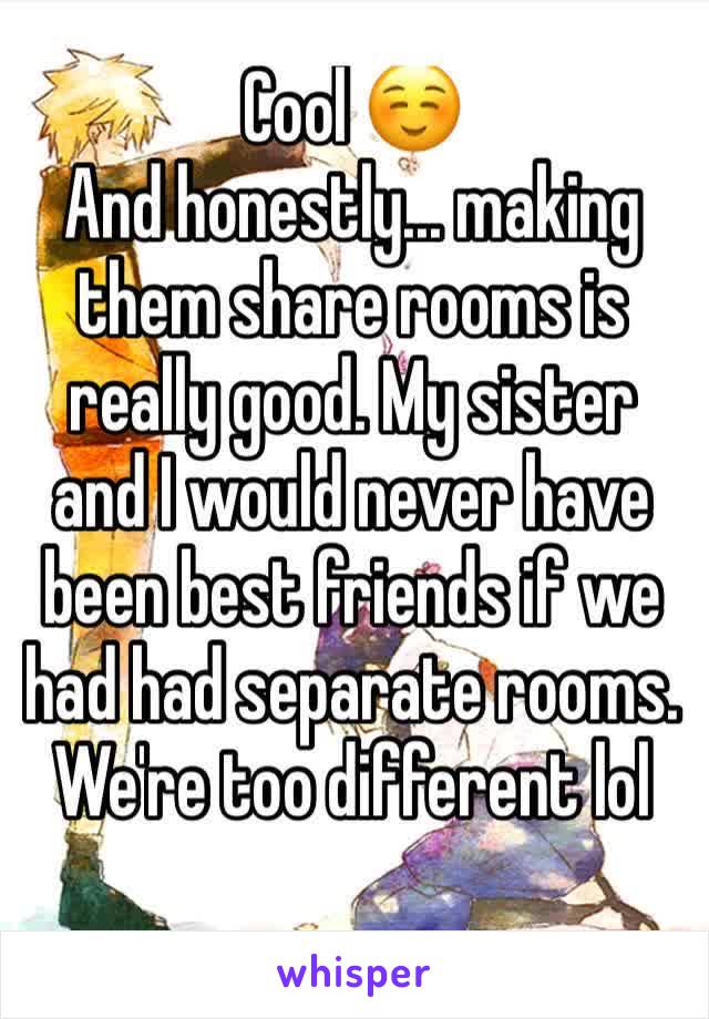 Cool ☺️
And honestly... making them share rooms is really good. My sister and I would never have been best friends if we had had separate rooms. We're too different lol