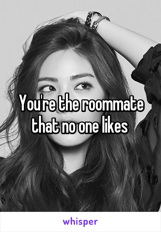 You're the roommate that no one likes 