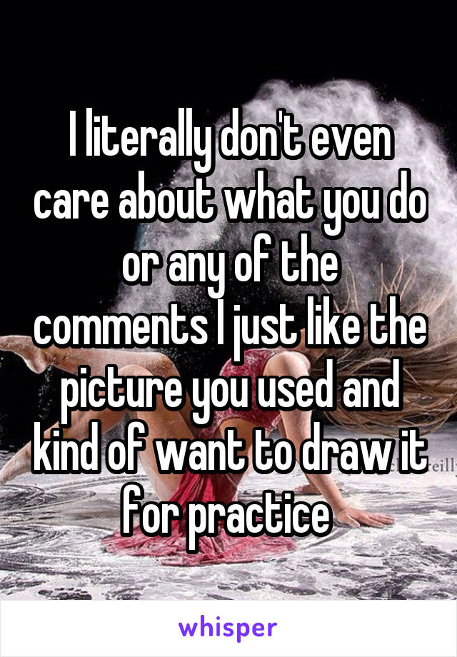 I literally don't even care about what you do or any of the comments I just like the picture you used and kind of want to draw it for practice 
