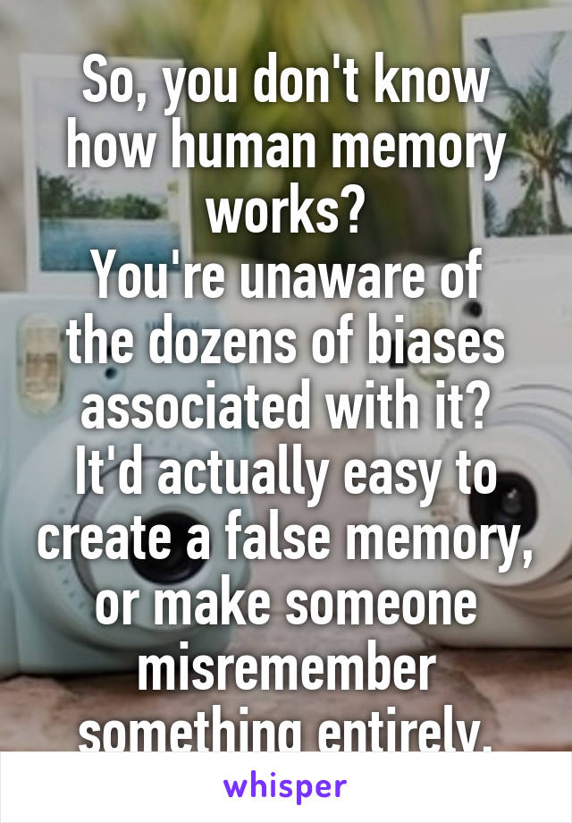 So, you don't know how human memory works?
You're unaware of the dozens of biases associated with it?
It'd actually easy to create a false memory, or make someone misremember something entirely.