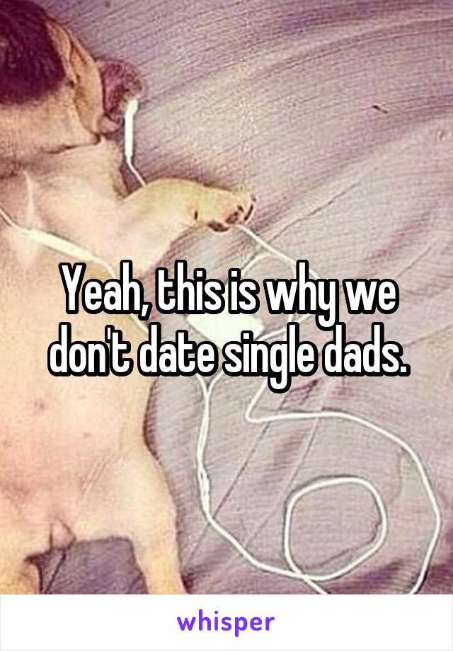 Yeah, this is why we don't date single dads.