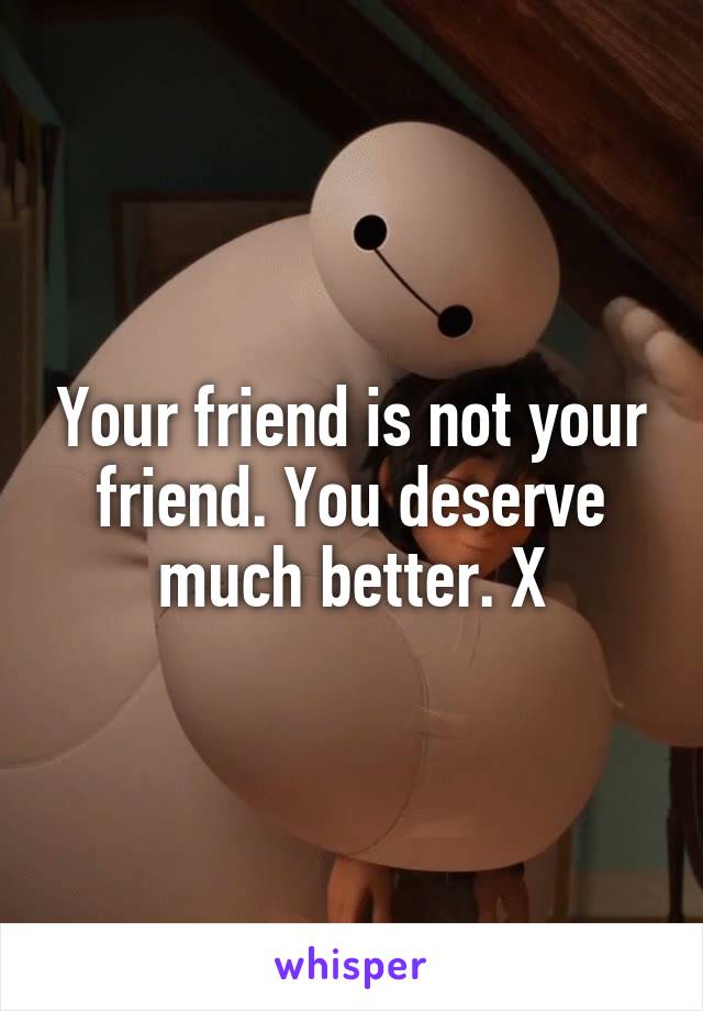 Your friend is not your friend. You deserve much better. X