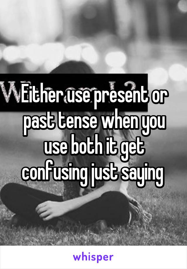 Either use present or past tense when you use both it get confusing just saying 