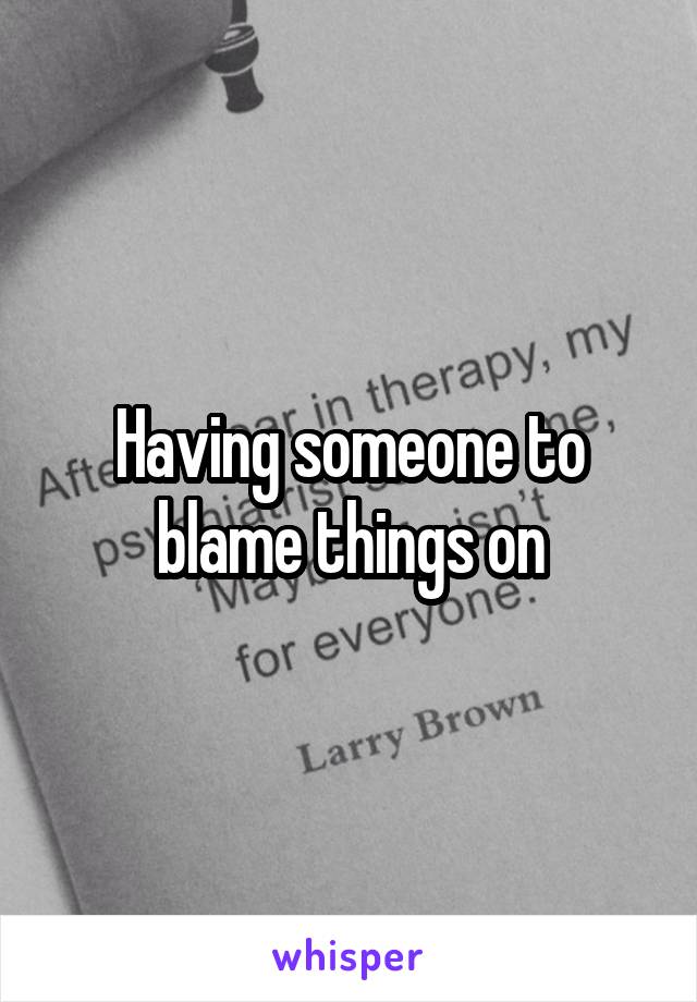 Having someone to blame things on