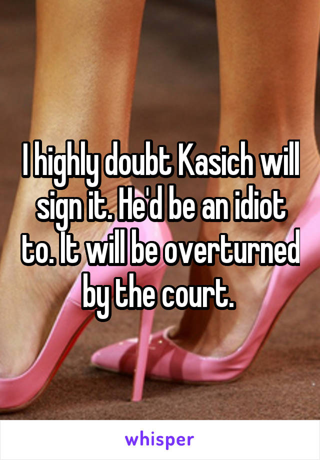 I highly doubt Kasich will sign it. He'd be an idiot to. It will be overturned by the court. 