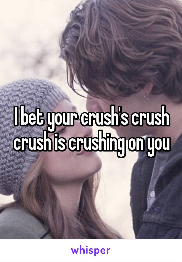I bet your crush's crush crush is crushing on you