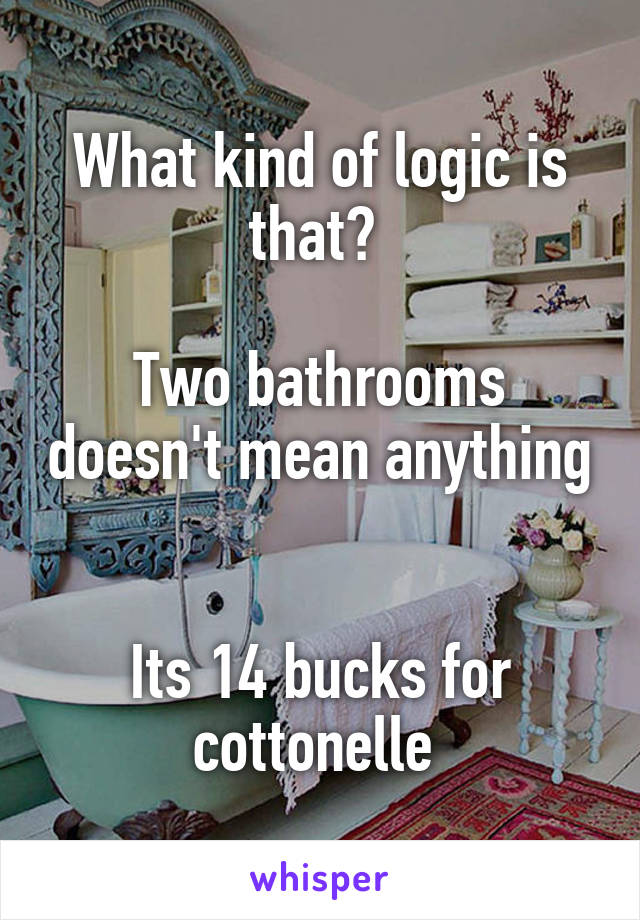 What kind of logic is that? 

Two bathrooms doesn't mean anything  

Its 14 bucks for cottonelle 