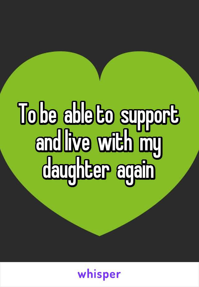 To be  able to  support  and live  with  my  daughter  again 
