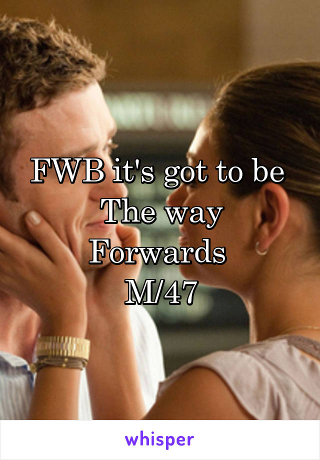 FWB it's got to be 
The way
Forwards 
M/47