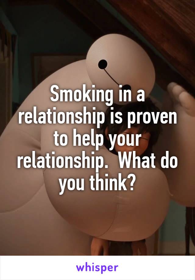 Smoking in a relationship is proven to help your relationship.  What do you think?