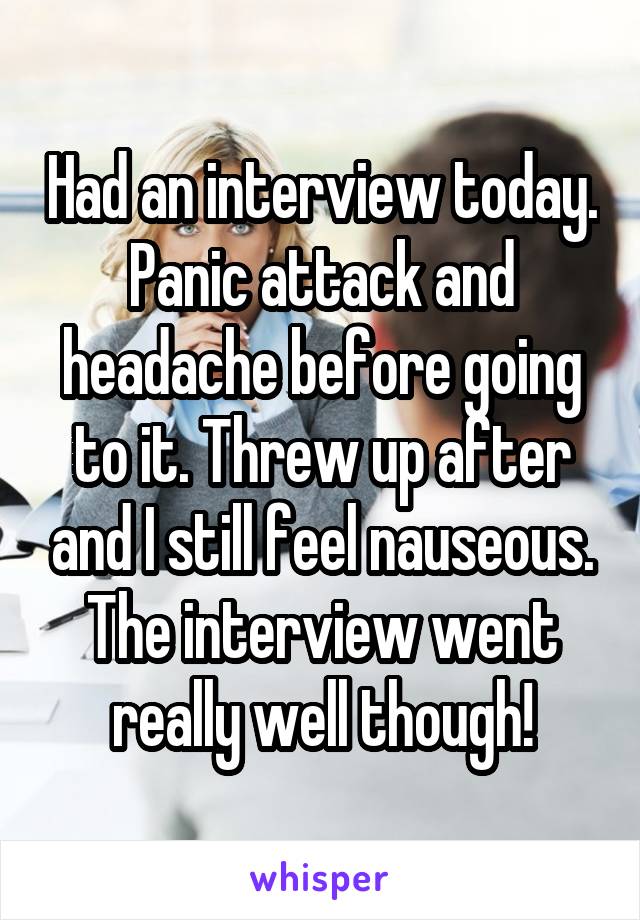 Had an interview today. Panic attack and headache before going to it. Threw up after and I still feel nauseous. The interview went really well though!