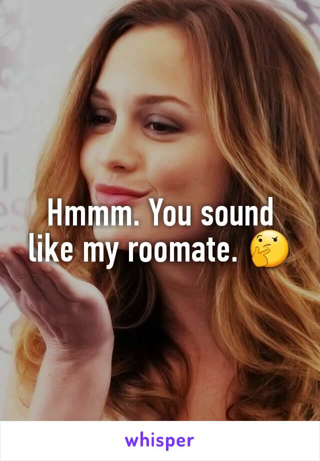 Hmmm. You sound like my roomate. 🤔