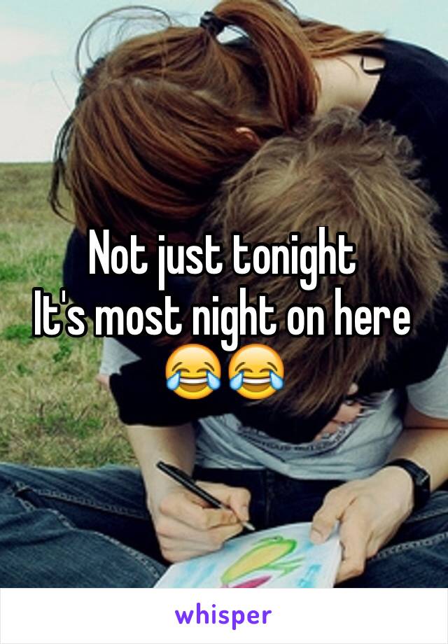 Not just tonight 
It's most night on here 
😂😂