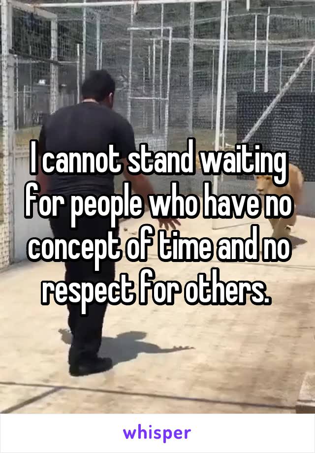 I cannot stand waiting for people who have no concept of time and no respect for others. 