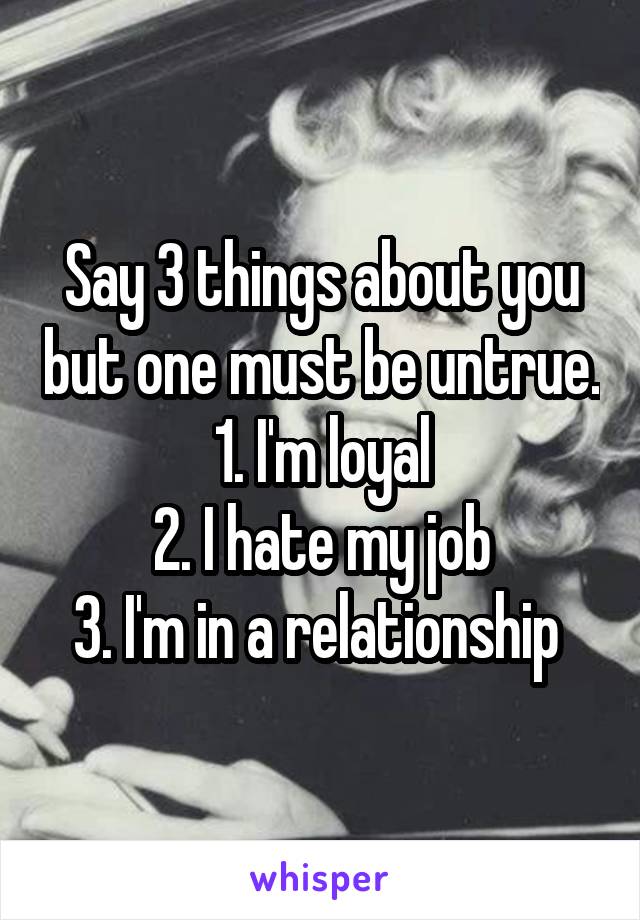 Say 3 things about you but one must be untrue.
1. I'm loyal
2. I hate my job
3. I'm in a relationship 