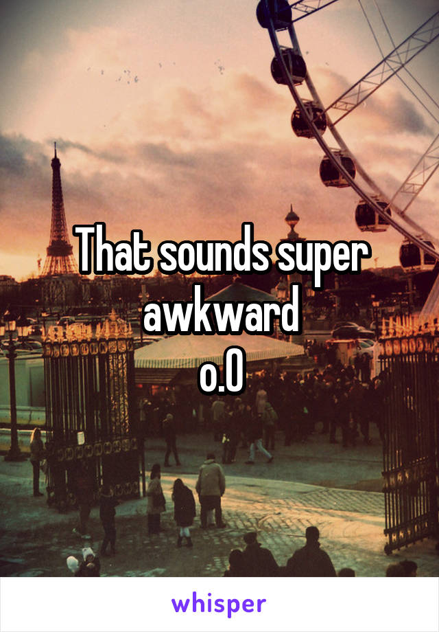 That sounds super awkward
o.O