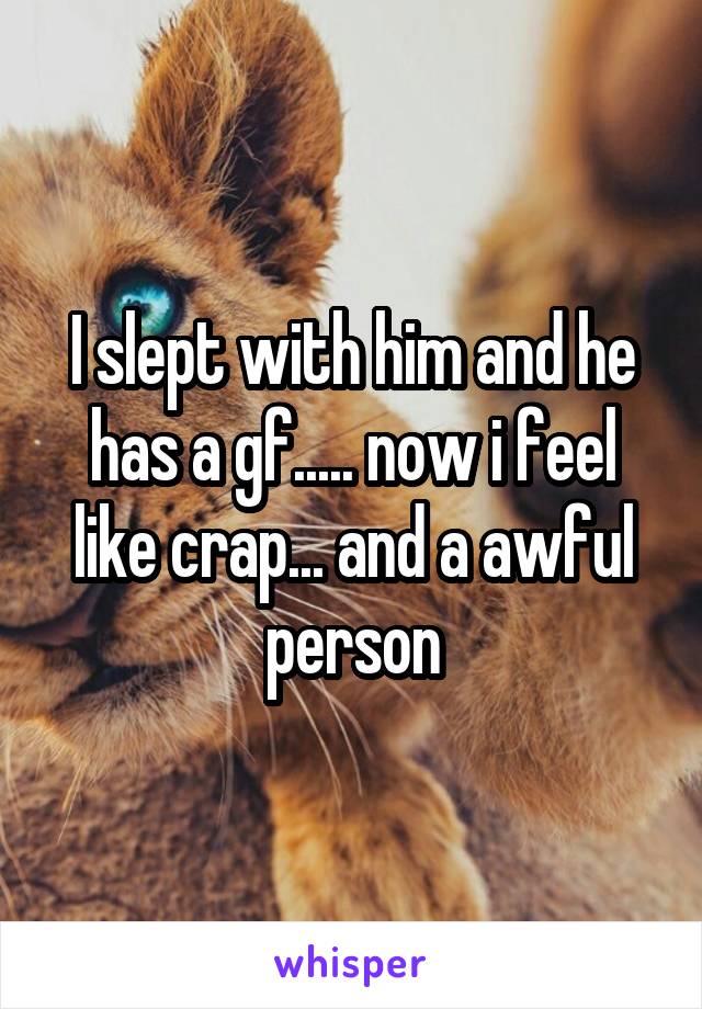 I slept with him and he has a gf..... now i feel like crap... and a awful person