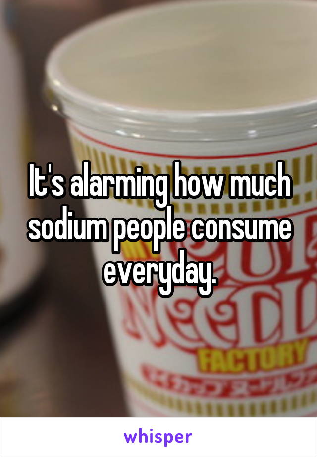 It's alarming how much sodium people consume everyday.