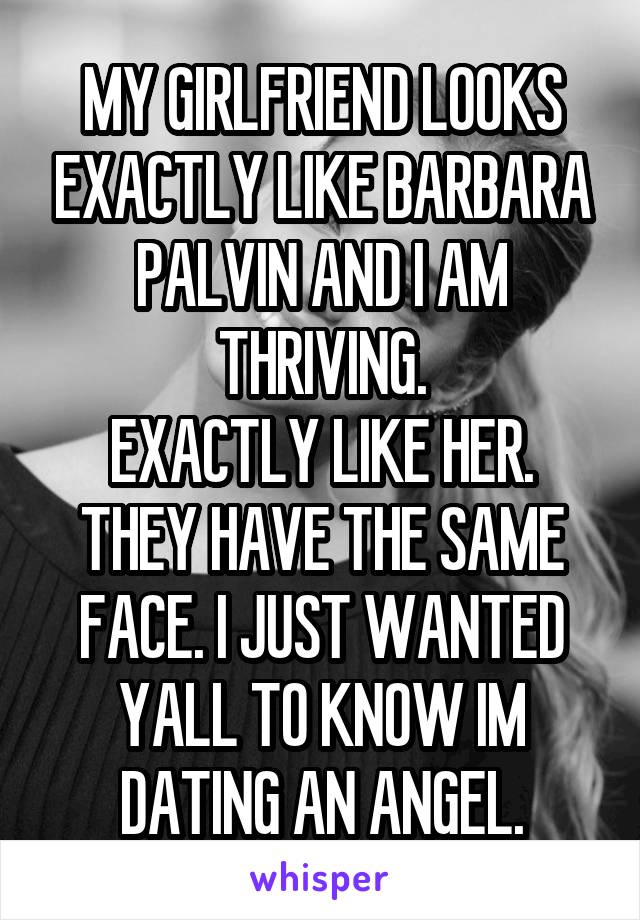 MY GIRLFRIEND LOOKS EXACTLY LIKE BARBARA PALVIN AND I AM THRIVING.
EXACTLY LIKE HER. THEY HAVE THE SAME FACE. I JUST WANTED YALL TO KNOW IM DATING AN ANGEL.