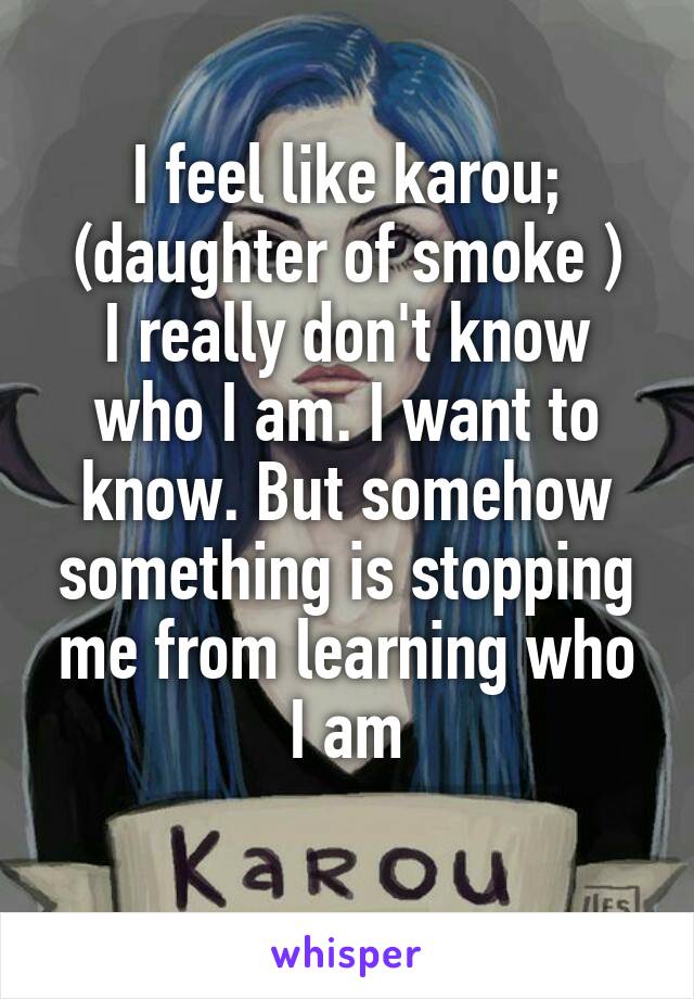 I feel like karou; (daughter of smoke )
I really don't know who I am. I want to know. But somehow something is stopping me from learning who I am
